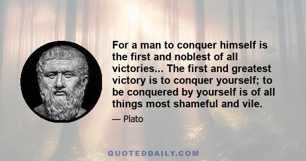 For a man to conquer himself is the first and noblest of all victories... The first and greatest victory is to conquer yourself; to be conquered by yourself is of all things most shameful and vile.