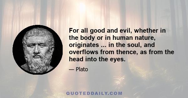 For all good and evil, whether in the body or in human nature, originates ... in the soul, and overflows from thence, as from the head into the eyes.