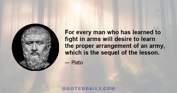 For every man who has learned to fight in arms will desire to learn the proper arrangement of an army, which is the sequel of the lesson.