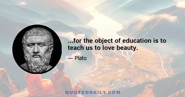 ...for the object of education is to teach us to love beauty.