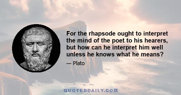 For the rhapsode ought to interpret the mind of the poet to his hearers, but how can he interpret him well unless he knows what he means?