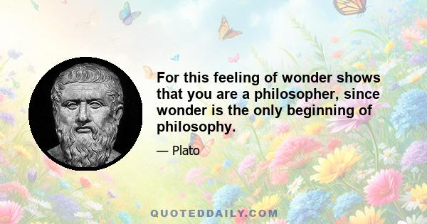 For this feeling of wonder shows that you are a philosopher, since wonder is the only beginning of philosophy.