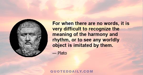 For when there are no words, it is very difficult to recognize the meaning of the harmony and rhythm, or to see any worldly object is imitated by them.