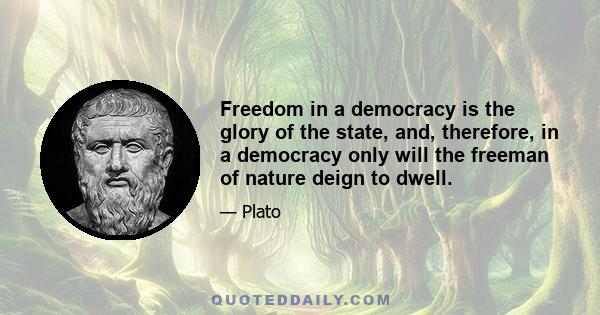 Freedom in a democracy is the glory of the state, and, therefore, in a democracy only will the freeman of nature deign to dwell.