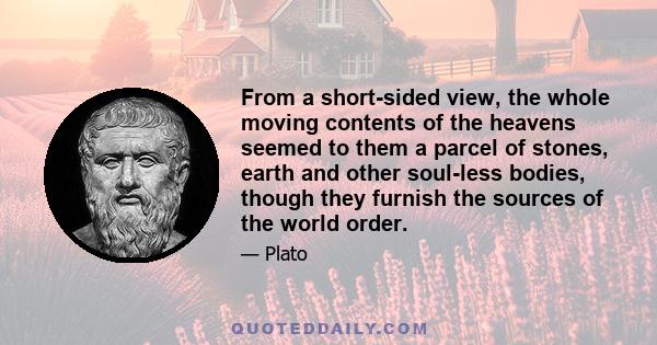 From a short-sided view, the whole moving contents of the heavens seemed to them a parcel of stones, earth and other soul-less bodies, though they furnish the sources of the world order.