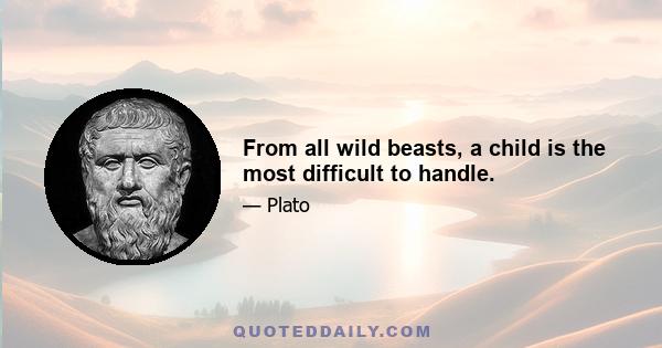 From all wild beasts, a child is the most difficult to handle.