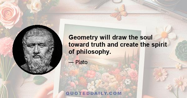 Geometry will draw the soul toward truth and create the spirit of philosophy.