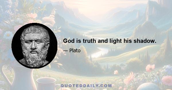 God is truth and light his shadow.