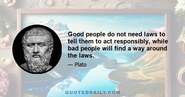 Good people do not need laws to tell them to act responsibly, while bad people will find a way around the laws.