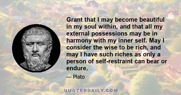 Grant that I may become beautiful in my soul within, and that all my external possessions may be in harmony with my inner self. May I consider the wise to be rich, and may I have such riches as only a person of