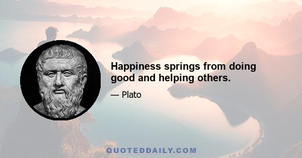 Happiness springs from doing good and helping others.