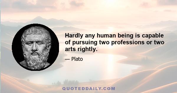 Hardly any human being is capable of pursuing two professions or two arts rightly.