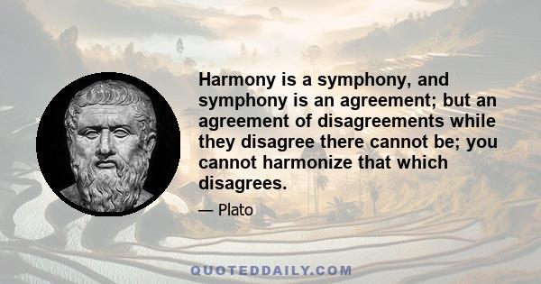 Harmony is a symphony, and symphony is an agreement; but an agreement of disagreements while they disagree there cannot be; you cannot harmonize that which disagrees.