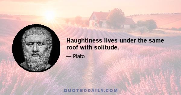 Haughtiness lives under the same roof with solitude.