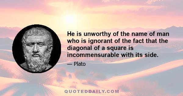 He is unworthy of the name of man who is ignorant of the fact that the diagonal of a square is incommensurable with its side.