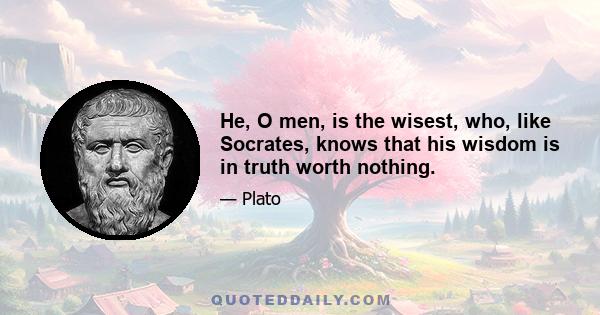 He, O men, is the wisest, who, like Socrates, knows that his wisdom is in truth worth nothing.