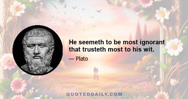 He seemeth to be most ignorant that trusteth most to his wit.