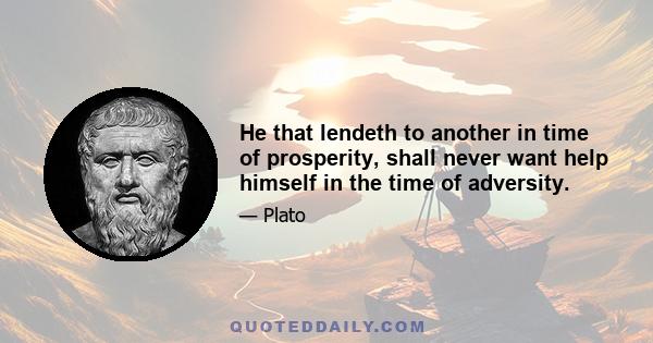 He that lendeth to another in time of prosperity, shall never want help himself in the time of adversity.