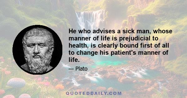 He who advises a sick man, whose manner of life is prejudicial to health, is clearly bound first of all to change his patient's manner of life.