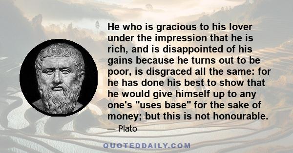 He who is gracious to his lover under the impression that he is rich, and is disappointed of his gains because he turns out to be poor, is disgraced all the same: for he has done his best to show that he would give