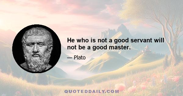 He who is not a good servant will not be a good master.