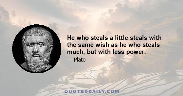 He who steals a little steals with the same wish as he who steals much, but with less power.