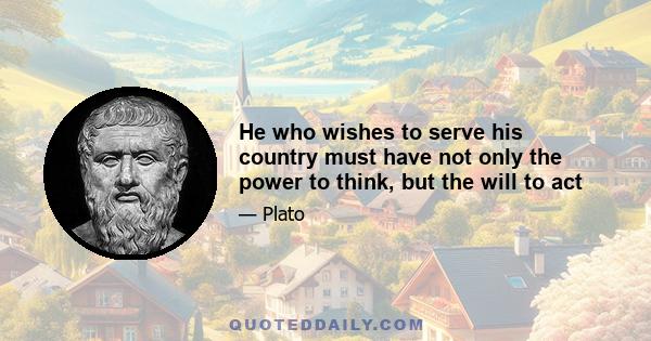 He who wishes to serve his country must have not only the power to think, but the will to act