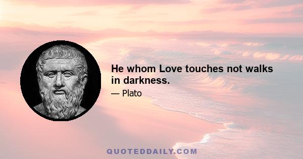 He whom Love touches not walks in darkness.