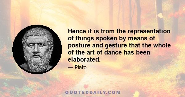 Hence it is from the representation of things spoken by means of posture and gesture that the whole of the art of dance has been elaborated.