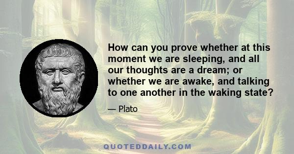 How can you prove whether at this moment we are sleeping, and all our thoughts are a dream; or whether we are awake, and talking to one another in the waking state?