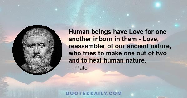 Human beings have Love for one another inborn in them - Love, reassembler of our ancient nature, who tries to make one out of two and to heal human nature.