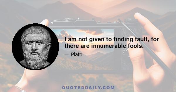 I am not given to finding fault, for there are innumerable fools.