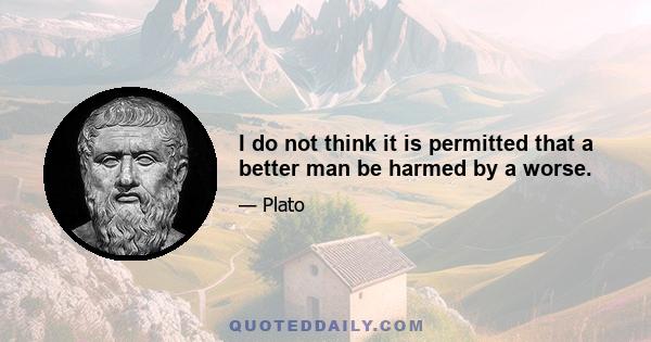 I do not think it is permitted that a better man be harmed by a worse.