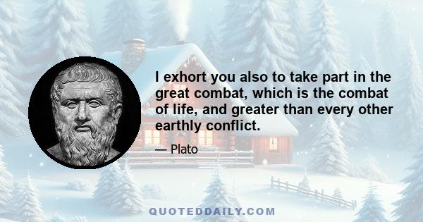 I exhort you also to take part in the great combat, which is the combat of life, and greater than every other earthly conflict.