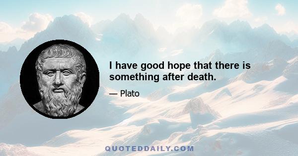 I have good hope that there is something after death.