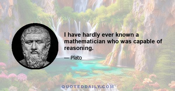 I have hardly ever known a mathematician who was capable of reasoning.