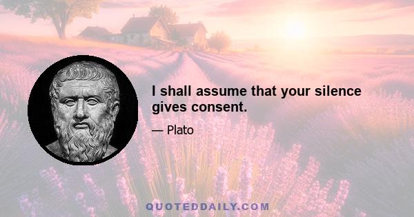 I shall assume that your silence gives consent.