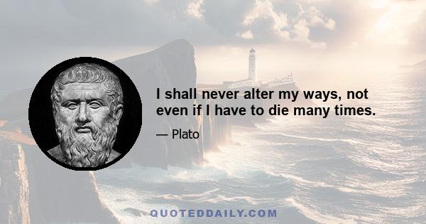 I shall never alter my ways, not even if I have to die many times.