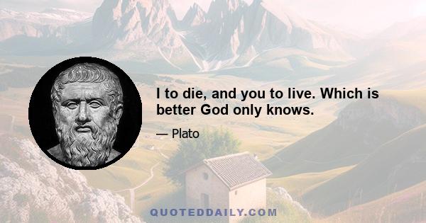 I to die, and you to live. Which is better God only knows.