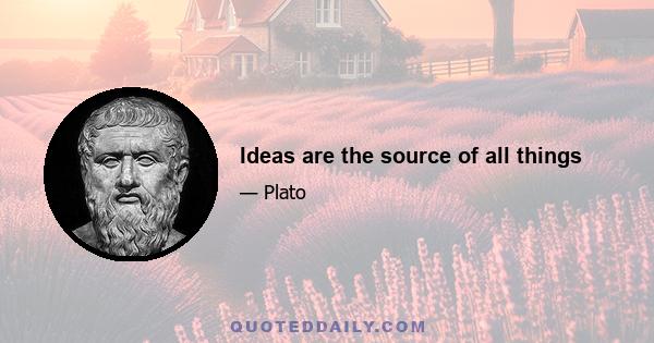 Ideas are the source of all things