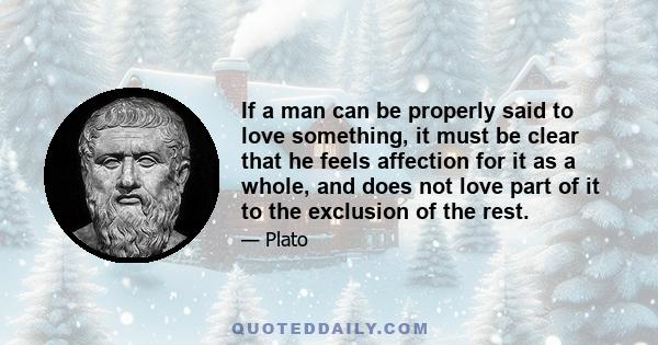 If a man can be properly said to love something, it must be clear that he feels affection for it as a whole, and does not love part of it to the exclusion of the rest.