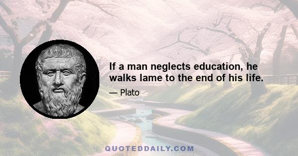 If a man neglects education, he walks lame to the end of his life.