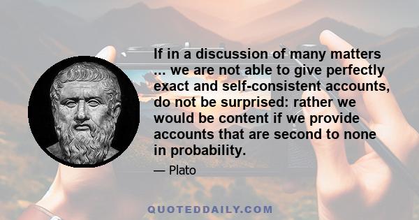 If in a discussion of many matters ... we are not able to give perfectly exact and self-consistent accounts, do not be surprised: rather we would be content if we provide accounts that are second to none in probability.