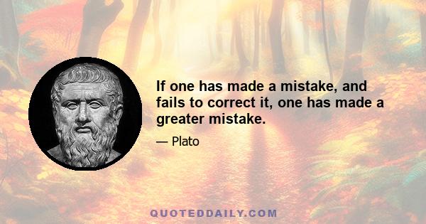 If one has made a mistake, and fails to correct it, one has made a greater mistake.