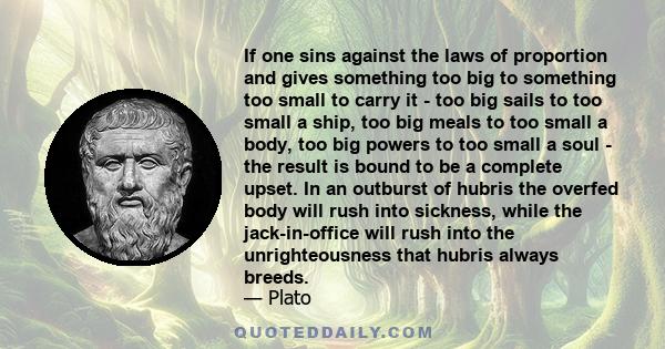 If one sins against the laws of proportion and gives something too big to something too small to carry it - too big sails to too small a ship, too big meals to too small a body, too big powers to too small a soul - the