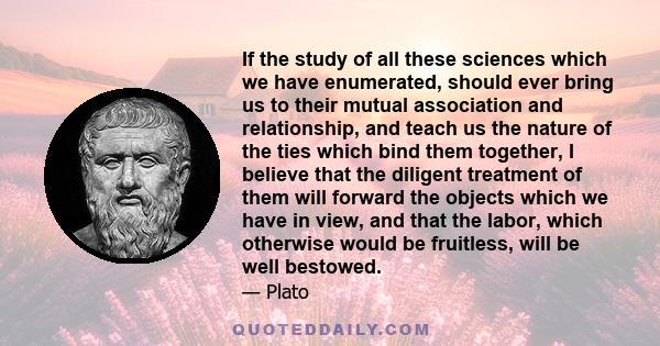 If the study of all these sciences which we have enumerated, should ever bring us to their mutual association and relationship, and teach us the nature of the ties which bind them together, I believe that the diligent