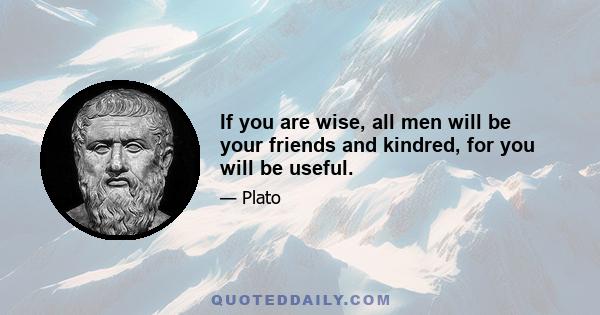 If you are wise, all men will be your friends and kindred, for you will be useful.