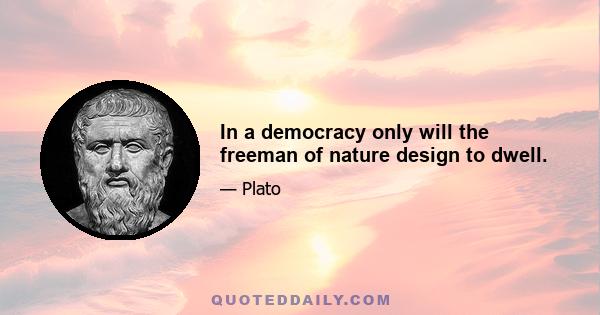 In a democracy only will the freeman of nature design to dwell.