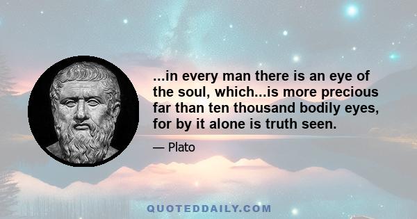 ...in every man there is an eye of the soul, which...is more precious far than ten thousand bodily eyes, for by it alone is truth seen.