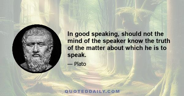 In good speaking, should not the mind of the speaker know the truth of the matter about which he is to speak.